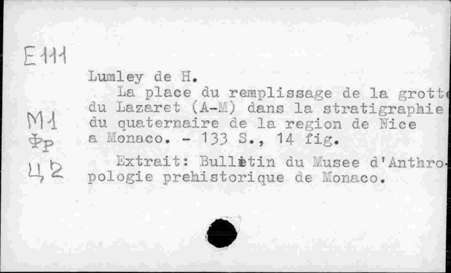 ﻿Е-Ш
М-1
Фр
Lumley de H.
La place du remplissage de la grott du Lazaret (A-iA) dans la stratigraphie du quaternaire de la region de Mice a Monaco. - 133 S., I4 fig.
Extrait: Bulletin du Musee d’Anthro pologie préhistorique de Monaco.